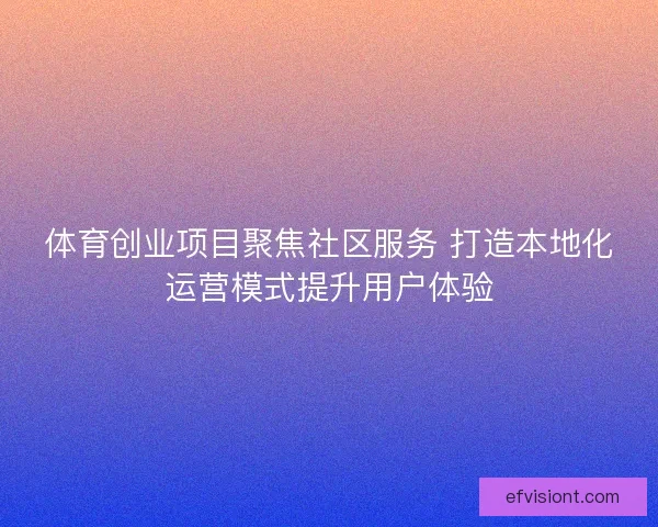 体育创业项目聚焦社区服务 打造本地化运营模式提升用户体验 体育创业项目聚焦社区服务 打造本地化运营模式提升用户体验